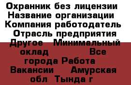 Охранник без лицензии › Название организации ­ Компания-работодатель › Отрасль предприятия ­ Другое › Минимальный оклад ­ 19 000 - Все города Работа » Вакансии   . Амурская обл.,Тында г.